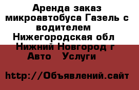 Аренда заказ микроавтобуса Газель с водителем - Нижегородская обл., Нижний Новгород г. Авто » Услуги   